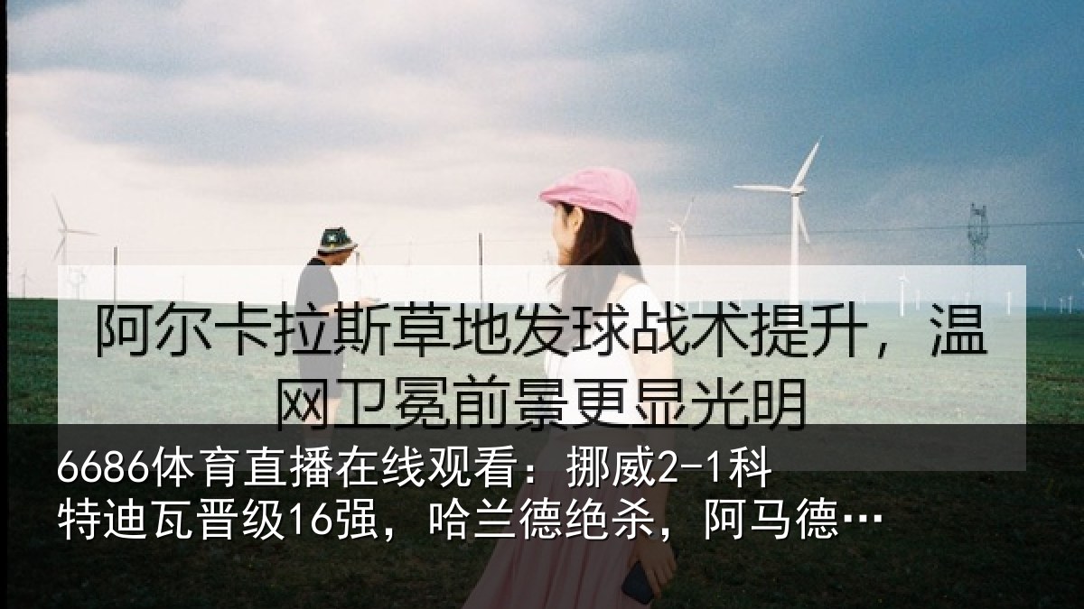 6686体育直播在线观看:挪威2-1科特迪瓦晋级16强,哈兰德绝杀,阿马德破门难救主