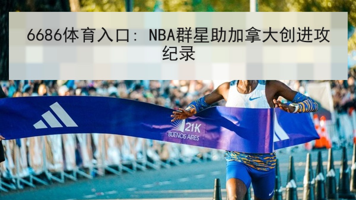 6686体育入口: NBA群星助加拿大创进攻纪录 6686体育入口: NBA群星助加拿大创进攻纪录