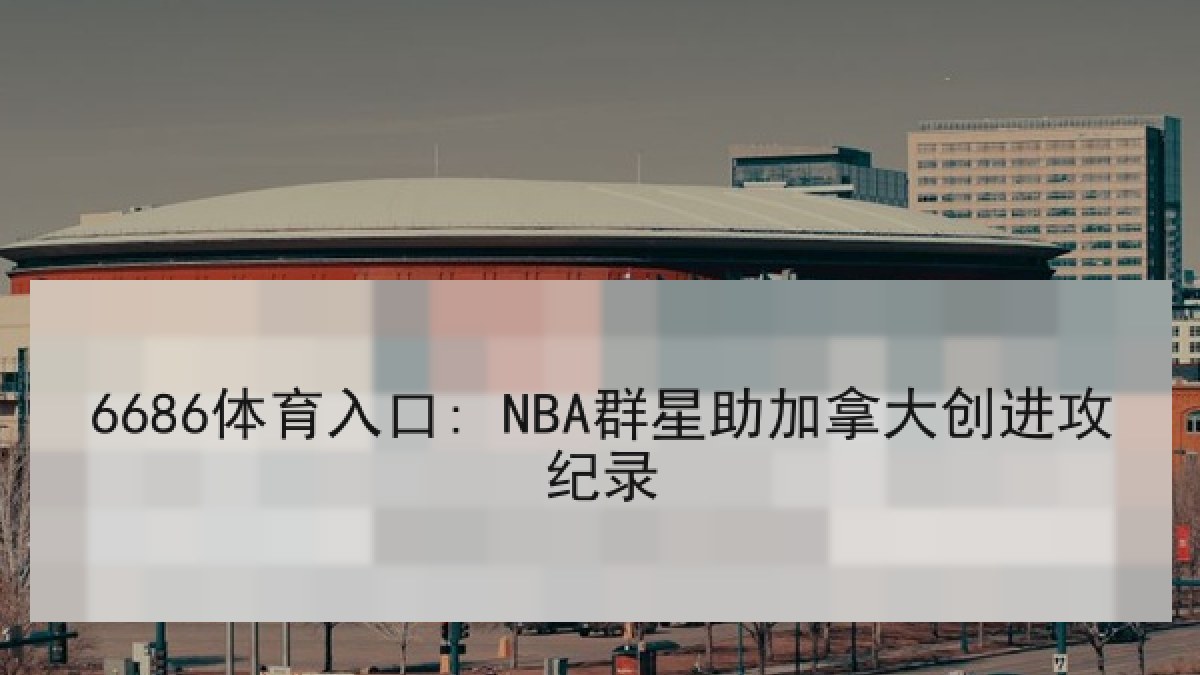 6686体育入口: NBA群星助加拿大创进攻纪录