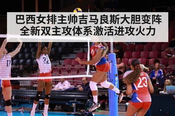 巴西女排主帅吉马良斯大胆变阵 全新双主攻体系激活进攻火力