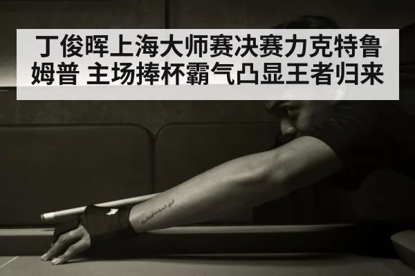 丁俊晖上海大师赛决赛力克特鲁姆普 主场捧杯霸气凸显王者归来