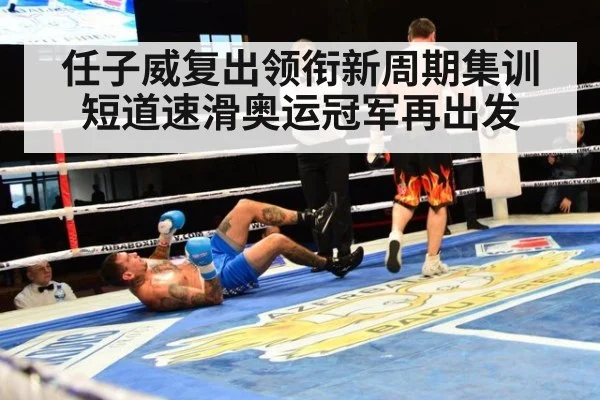 任子威复出领衔新周期集训 短道速滑奥运冠军再出发