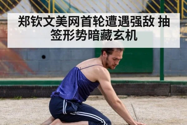 郑钦文美网首轮遭遇强敌 抽签形势暗藏玄机