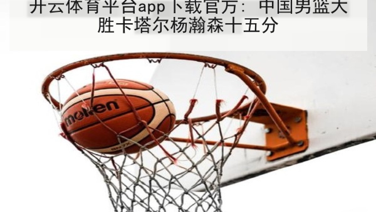 开云体育平台app下载官方: 中国男篮大胜卡塔尔杨瀚森十五分