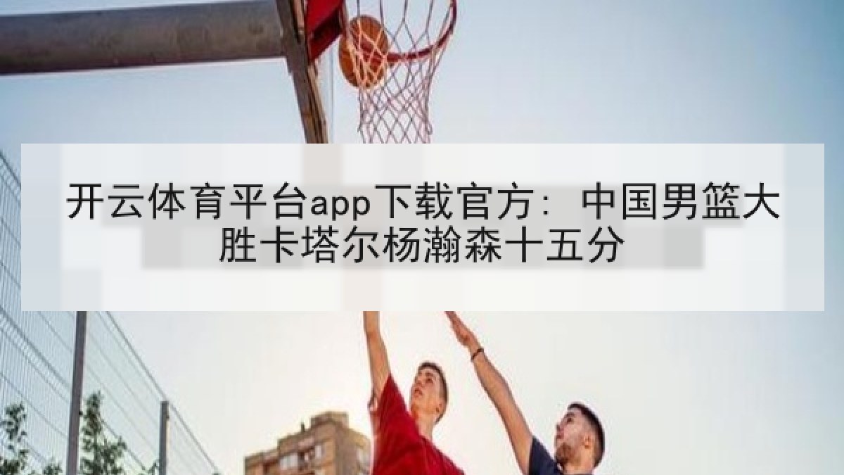 开云体育平台app下载官方: 中国男篮大胜卡塔尔杨瀚森十五分