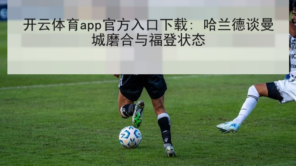 开云体育app官方入口下载: 哈兰德谈曼城磨合与福登状态
