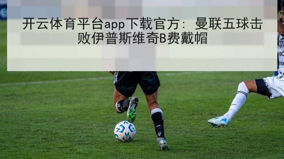开云体育平台app下载官方: 曼联五球击败伊普斯维奇B费戴帽
