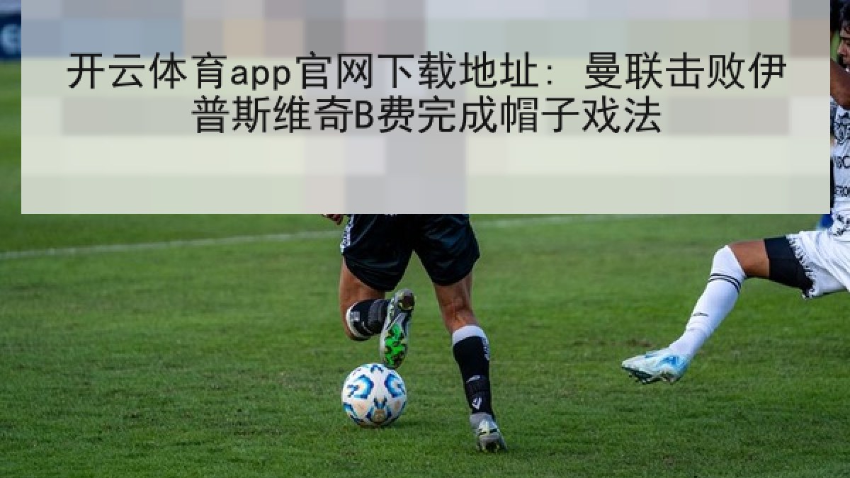 开云体育app官网下载地址: 曼联击败伊普斯维奇B费完成帽子戏法