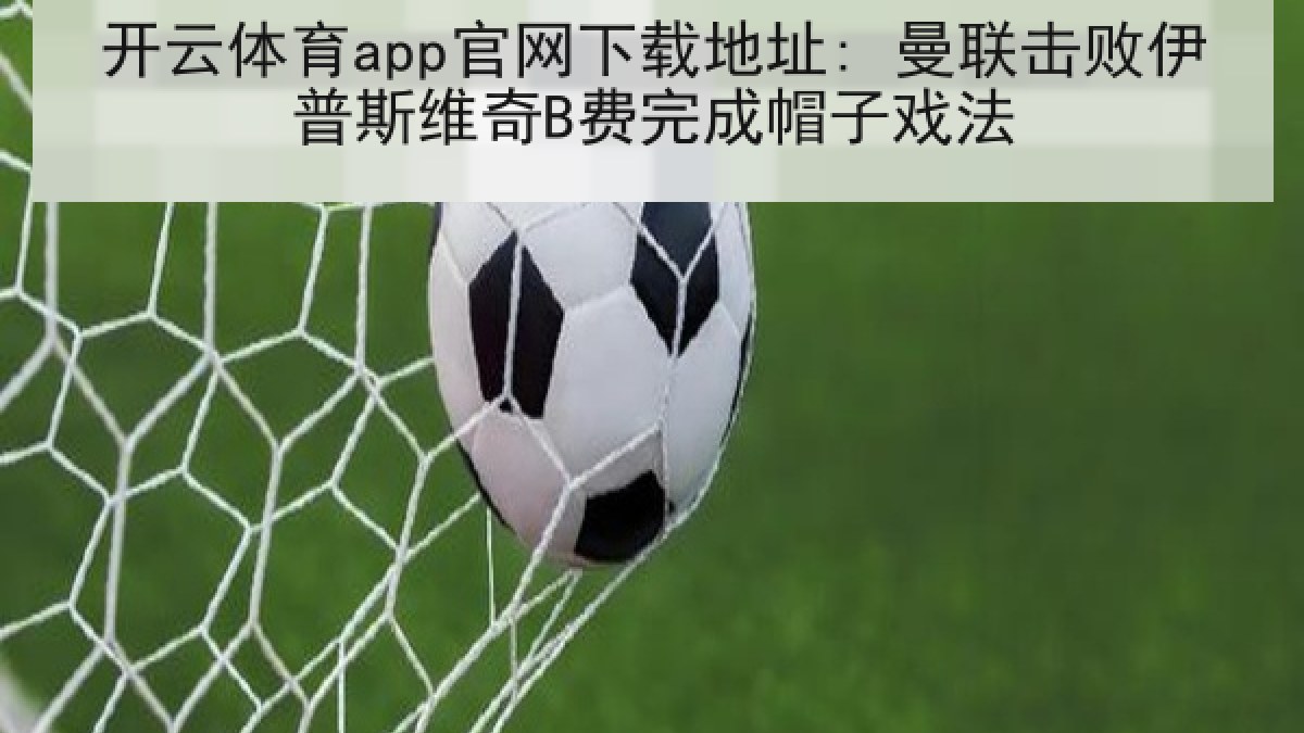 开云体育app官网下载地址: 曼联击败伊普斯维奇B费完成帽子戏法