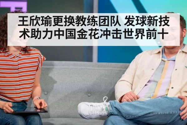 王欣瑜更换教练团队 发球新技术助力中国金花冲击世界前十