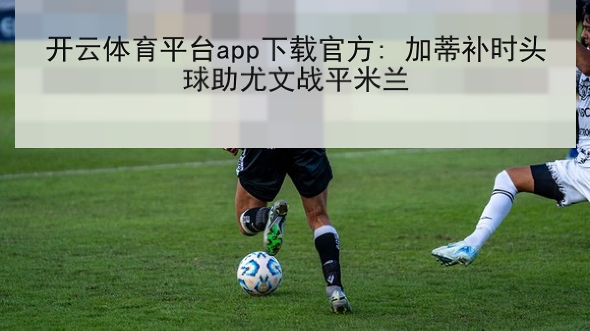 开云体育平台app下载官方: 加蒂补时头球助尤文战平米兰