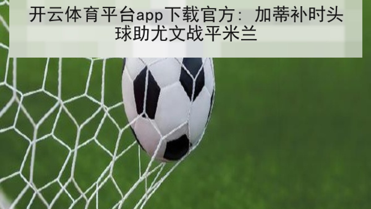 开云体育平台app下载官方: 加蒂补时头球助尤文战平米兰