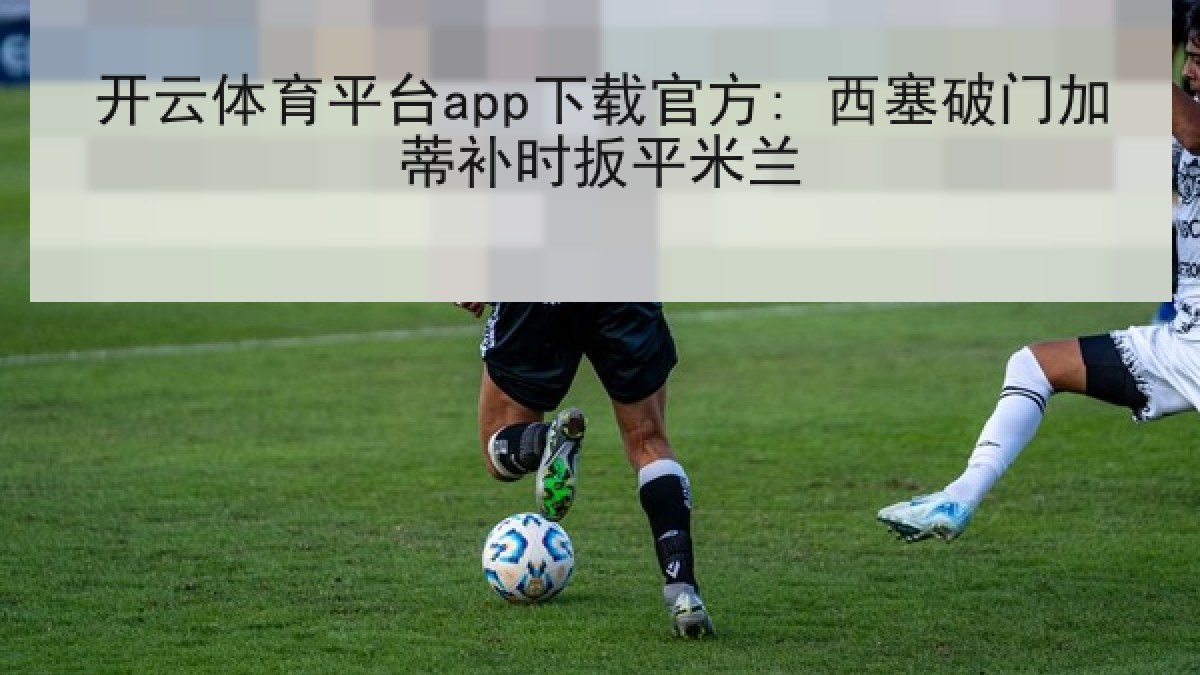 开云体育平台app下载官方: 西塞破门加蒂补时扳平米兰
