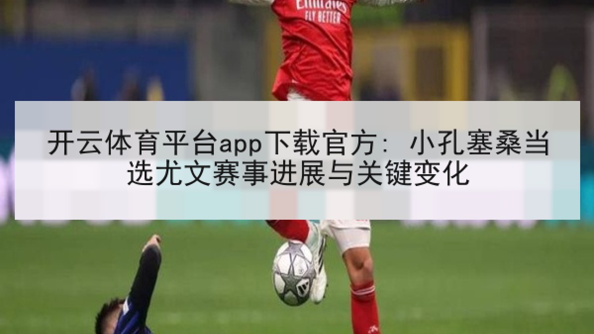 开云体育平台app下载官方: 小孔塞桑当选尤文赛事进展与关键变化