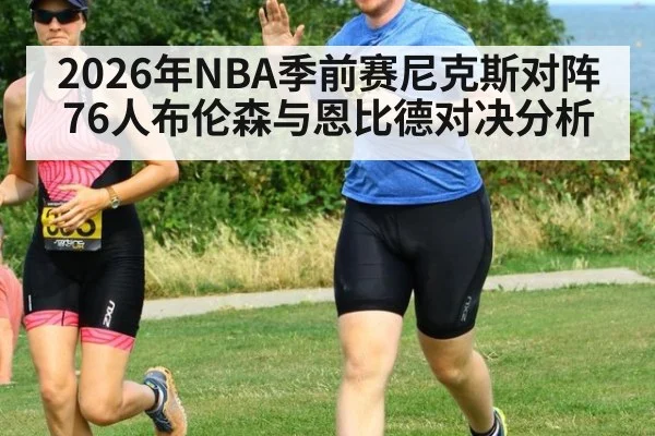 2026年NBA季前赛尼克斯对阵76人布伦森与恩比德对决分析