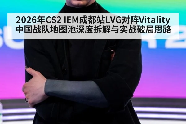 2026年CS2 IEM成都站LVG对阵Vitality中国战队地图池深度拆解与实战破局思路