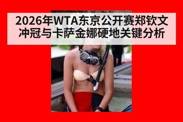 2026年WTA东京公开赛郑钦文冲冠与卡萨金娜硬地关键分析
